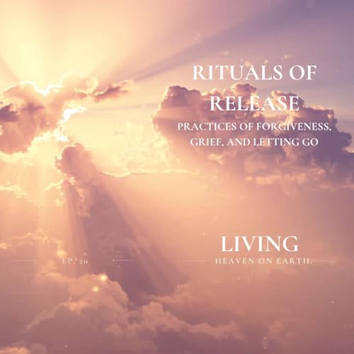 Sacred Release | Living - Heaven on Earth Episode 20 | Practices of Forgiveness, Grief, and Letting Go