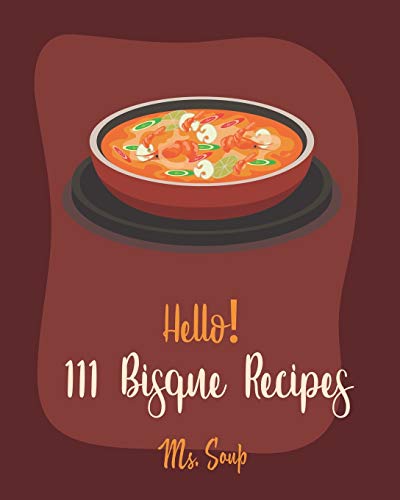 Hello! 111 Bisque Recipes: Best Bisque Cookbook Ever For Beginners [Pumpkin Soup Book, Onion Soup Book, Cold Soup Cookbook, Tomato Soup Book, Lentil Soup Cookbook, Creamy Soup Cookbook] [Book 1] #TOP26
