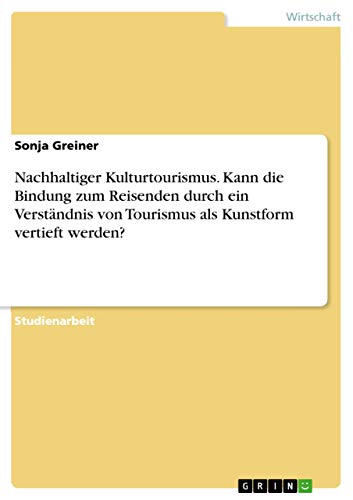 Nachhaltiger Kulturtourismus. Kann die Bindung zum Reisenden durch ein Verständnis von Tourismus als Kunstform vertieft werden? (German Edition)