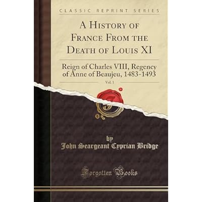 A History of France From the Death of Louis XI, Vol. 1 (Classic Reprint): Reign of Charles VIII, Regency of Anne of Beaujeu, 1483-1493