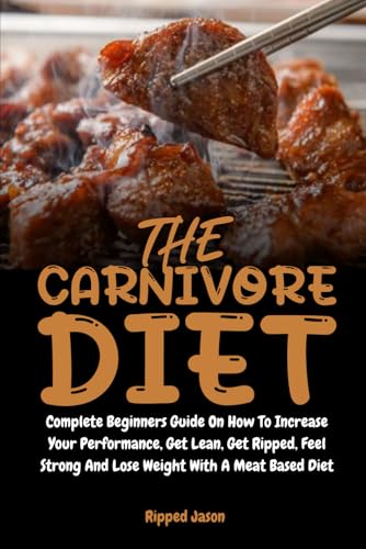The Carnivore Diet: Complete Beginners Guide On How To Increase Your Performance, Get Lean, Get Ripped, Feel Strong And Lose Weight With A Meat Based Diet