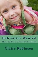 Babysitter Wanted: How to Be a Great Babysitter (Volume 1) 1475250991 Book Cover