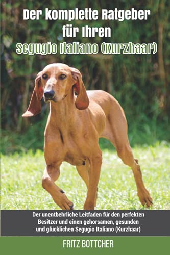 Der komplette Ratgeber für Ihren Segugio Italiano (Kurzhaar): Der unentbehrliche Leitfaden für den perfekten Besitzer und einen gehorsamen, gesunden und glücklichen Segugio Italiano (Kurzhaar