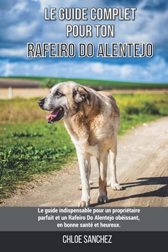 Le guide complet pour ton Rafeiro Do Alentejo: Le guide indispensable pour un propriétaire parfait et un Rafeiro Do Alentejo obéissant, en bonne santé et heureux.