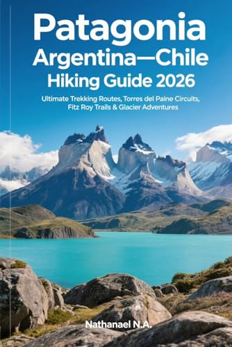 Patagonia, Argentina–Chile Hiking Guide 2026: Ultimate Trekking Routes, Torres del Paine Circuits, Fitz Roy Trails & Glacier Adventures (The World Explorer Series)