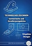 Technisches Zeichnen: Isometrische und Kavalierperspektive: Übungsbuch mit 154 gelösten Übungen für Schule, Ausbildung, Abitur und Studium