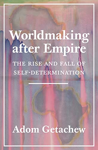 Worldmaking After Empire: The Rise and Fall of Self-determination