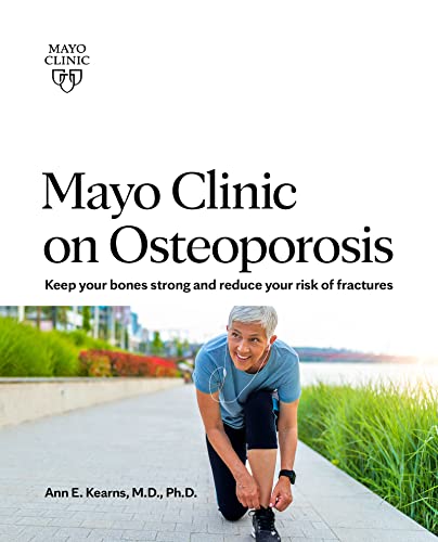 Mayo Clinic on Osteoporosis: Keep your bones strong and reduce your risk of fractures: Kearns M.D. Ph.D., Dr. Ann E.