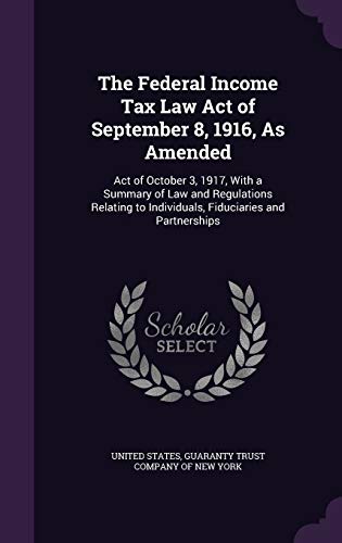 The Federal Income Tax Law Act of September 8, 1916, As Amended: Act of October 3, 1917, With a Summary of Law and Regulations Relating to Individuals, Fiduciaries and Partnerships