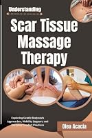 Understanding Scar Tissue Massage Therapy: Exploring Gentle Bodywork Approaches, Mobility Support, and Everyday Comfort Practices B0HF8WPMNV Book Cover