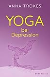 Yoga bei Depression: Hilfreiche Übungen zur Selbsthilfe von der Yoga-Expertin Anna Trökes - Anna Trökes 