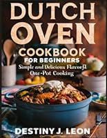 DUTCH OVEN COOKBOOK FOR BEGINNERS: Simple And Delicious Flavorful One-Pot Cooking (DESTINY J. LEON COOKBOOKS) B0D5HJV89F Book Cover