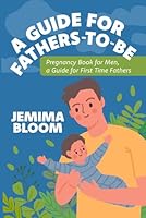 A Guide for Fathers -To-Be: Pregnancy Book for Men, a Guide for First Time Fathers B0DDJPJRW1 Book Cover