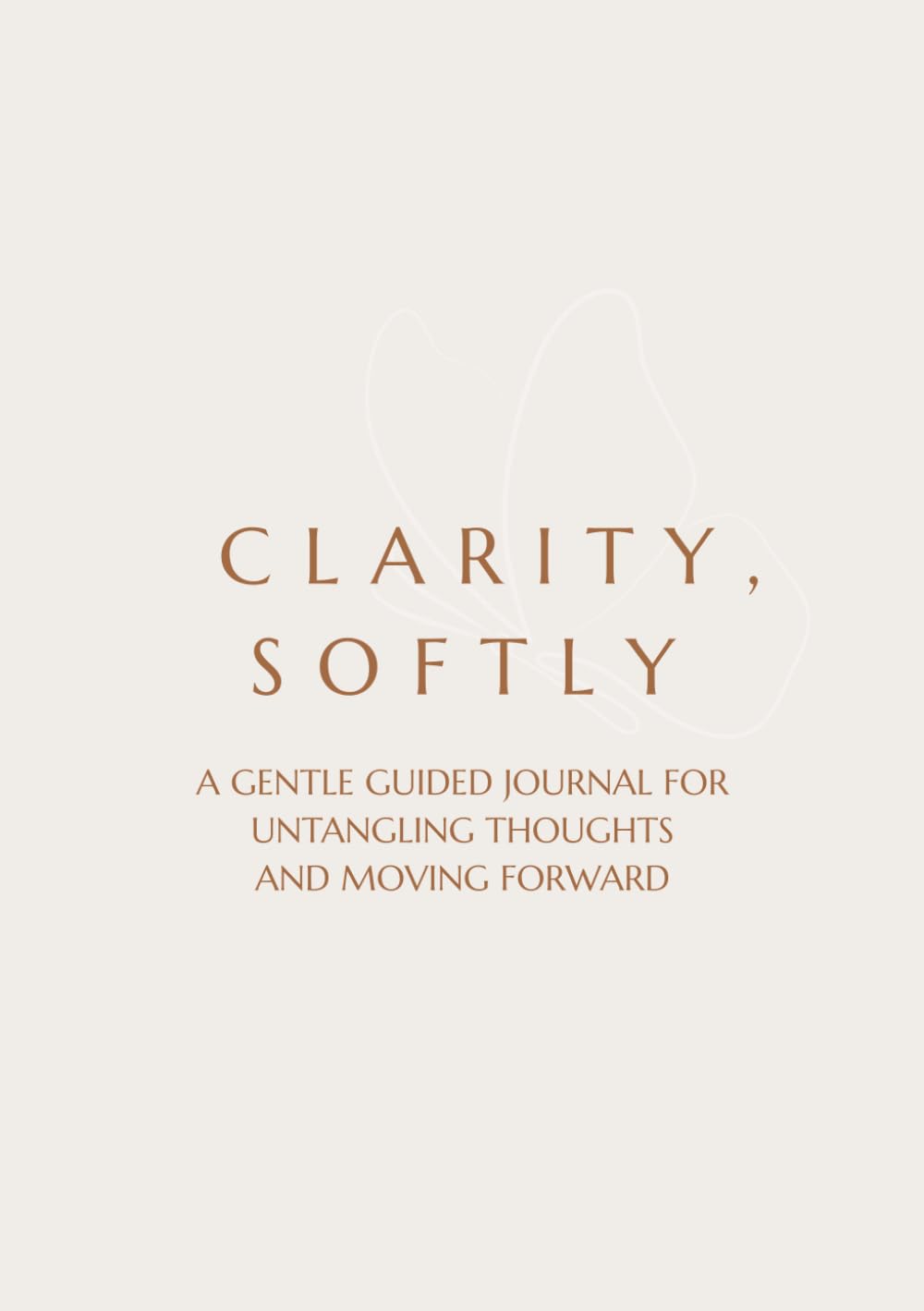 CLARITY, SOFTLY: A GENTLE GUIDED JOURNAL FOR UNTANGLING THOUGHTS AND MOVING FORWARD