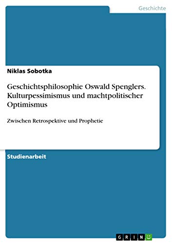 Geschichtsphilosophie Oswald Spenglers. Kulturpessimismus und machtpolitischer Optimismus: Zwischen Retrospektive und Prophetie (German Edition)
