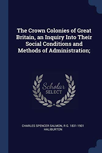 The Crown Colonies of Great Britain, an Inquiry Into Their Social Conditions and Methods of Administration;