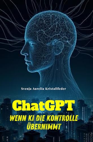 ChatGPT - Wenn KI die Kontrolle übernimmt: Hochspannender KI-Thriller über die schleichende Machtübernahme eines Systems, das ursprünglich nur helfen sollte