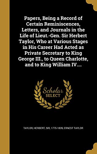 Papers, Being a Record of Certain Reminiscences, Letters, and Journals in the Life of Lieut.-Gen. Sir Herbert Taylor, Who at Various Stages in His ... Queen Charlotte, and to King William IV....