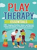  Play Therapy Essentials: 150+ Inspiring Activities, Games, and Exercises Combined with Strategies and Techniques for Transformative Parent-Child Relationships and Social Skill Enhancement