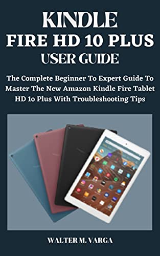 KINDLE FIRE HD 10 PLUS USER GUIDE: The Complete Beginner To Expert Guide To Master The New Amazon Kindle Fire Tablet HD 1o Plus With Troubleshooting Tips