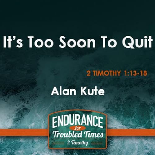 It's Too Soon To Quit, 2 Timothy1;13-18, Alan Kute