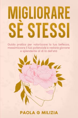 MIGLIORARE SÈ STESSI: Guida pratica per valorizzare la tua bellezza, massimizzare il tuo potenziale e restare giovane e splendente al di là dell’età