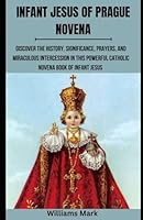 INFANT JESUS OF PRAGUE NOVENA: Discover the History, Significance, Prayers, and Miraculous Intercession in this Powerful Catholic Novena Book of Infant Jesus (Catholic Novena Prayers Series) B0CQQQH7HX Book Cover