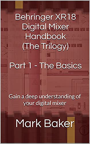 Behringer XR18 Digital Mixer Handbook (The Trilogy) Part 1 - The Basics: Gain a deep understanding of your digital mixer (Behringer XR18 Handbook - The Trilogy)