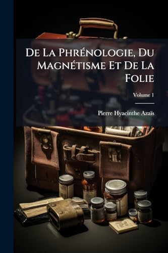 De La Phrénologie, Du Magnétisme Et De La Folie: Ouvrage Dédié À La Mémoire De Broussais; Volume 1 (French Edition)
