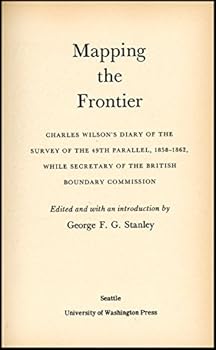 Mapping the Frontier: Charles Wilson's Diary of the Survey of the 49th Parallel, 1858 - 1862, While Secretary of the British Boundary Commission