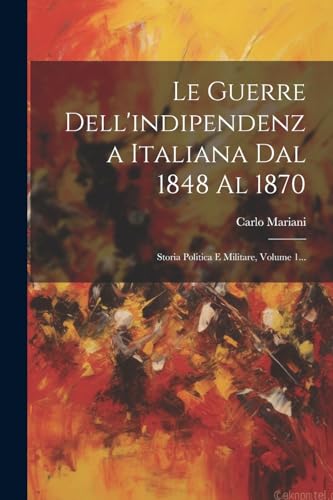 Le Guerre Dell'indipendenza Italiana Dal 1848 Al 1870: Storia Politica E Militare, Volume 1... (Italian Edition)