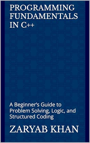 Programming Fundamentals in C++ : A Beginner’s Guide to Problem Solving, Logic, and Structured Coding (English Edition)