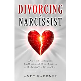 Divorcing a Narcissist: A Guide to Everything from Legal Strategies, Self-Care Practices, and Reclaiming Your Life with Grace