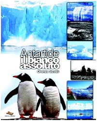 Antartide il bianco assoluto. Ediz. illustrata