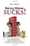 Being Alone Sucks!: How to Build Self-Esteem, Confidence and Social Freedom to Transform Your Dating and Social Life
