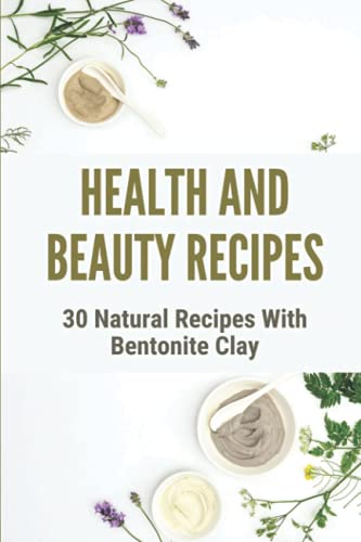 Health And Beauty Recipes: 30 Natural Recipes With Bentonite Clay: Recipes Using Bentonite Clay