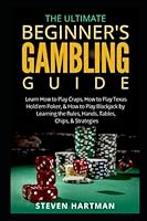 The Ultimate Beginner's Gambling Guide:: Learn How to Play Craps, How to Play Texas Hold'em Poker, & How to Play Blackjack by Learning the Rules, Hands, Tables, Chips, & Strategies 1521289026 Book Cover