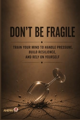 DON'T BE FRAGILE: Train Your Mind to Handle Pressure, Build Resilience, and Rely on Yourself (PROTECT)