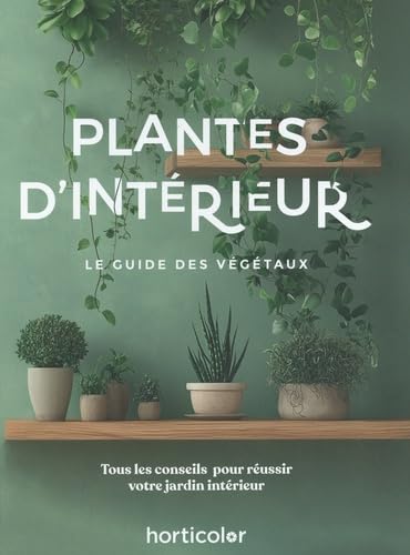 Plantes d'intérieur: Le guide des végétaux - Tous les conseils pour réussir votre jardin intérieur
