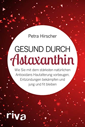 Gesund durch Astaxanthin: Wie Sie mit dem stärksten natürlichen Antioxidans Hautalterung vorbeugen, Entzündungen bekämpfen und jung und fit bleiben