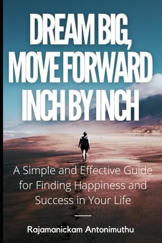Dream Big, Move Forward Inch by Inch: A Simple and Effective Guide for Finding Happiness and Success in Your Life