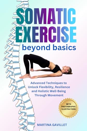 SOMATIC EXERCISE BEYOND BASICS: Advanced Techniques To Unlock Flexibility, Resilience,