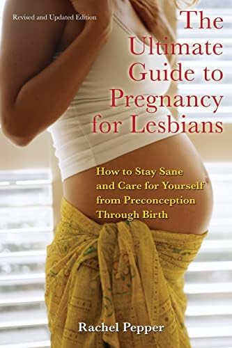 The Ultimate Guide to Pregnancy for Lesbians: How to Stay Sane and Care for Yourself from Pre-conception through Birth, 2nd Edition