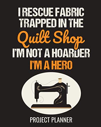 I Rescue Fabric Trapped In The Quilt Shop I'm Not A Hoarder I'm A Hero Project Planner: Plan And Design All Your Quilting Projects And Record Your Creations | Gift For Quilters