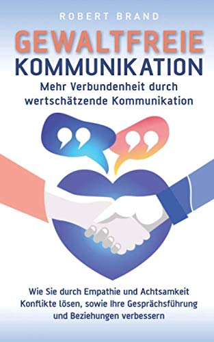 Gewaltfreie Kommunikation - Mehr Verbundenheit durch wertschätzende Kommunikation: Wie Sie durch Empathie und Achtsamkeit Konflikte lösen, sowie Ihre Gesprächsführung und Beziehungen verbessern