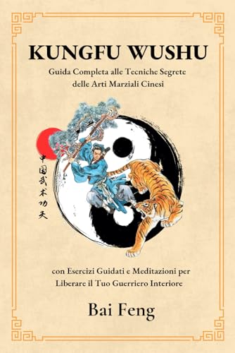  Kung Fu WuShu - Guida Completa alle Tecniche Segrete delle Arti Marziali Cinesi, con Esercizi Guidati e Meditazioni per liberare il Tuo Guerriero Interiore