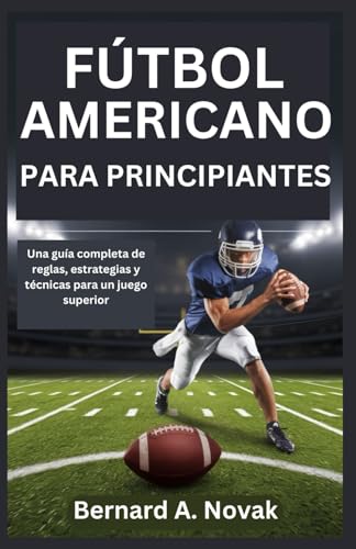 FÚTBOL AMERICANO PARA PRINCIPIANTES: Una guía completa de reglas, estrategias y técnicas para un juego superior