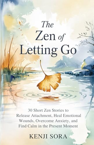 The ZEN of Letting Go: 30 Short Zen Stories to Release Attachment, Heal Emotional Wounds, Overcome Anxiety, and Find Calm in the Present Moment (Zen Stories for Healing & Inner Peace)