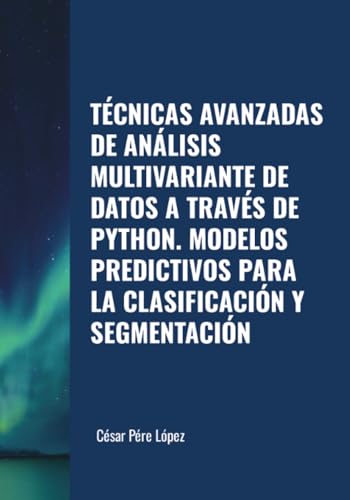 TÉCNICAS AVANZADAS DE ANÁLISIS MULTIVARIANTE DE DATOS A TRAVÉS DE PYTHON. MODELOS PREDICTIVOS PARA LA CLASIFICACIÓN Y SEGMENTACIÓN