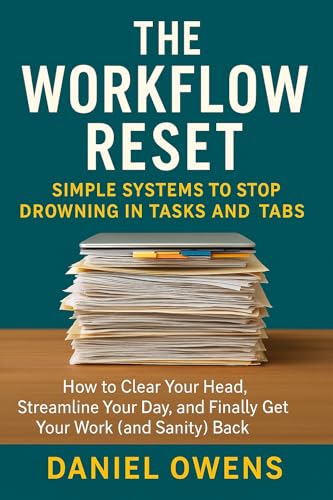 The Workflow Reset: Simple Systems to Stop Drowning in Tasks and Tabs: How to Clear Your Head, Streamline Your Day, and Finally Get Your Work (and Sanity) Back